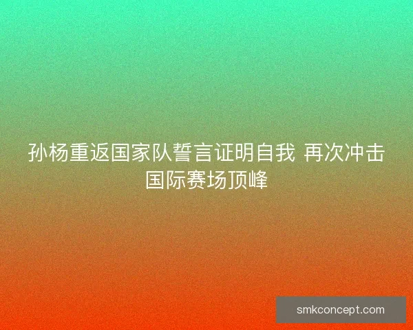 孙杨重返国家队誓言证明自我 再次冲击国际赛场顶峰