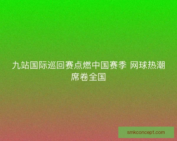 九站国际巡回赛点燃中国赛季 网球热潮席卷全国